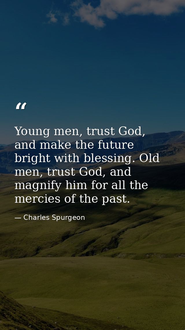 Young men, trust God, and make the future bright with blessing. Old men, trust God, and magnify him for all the mercies  — Charles Spurgeon