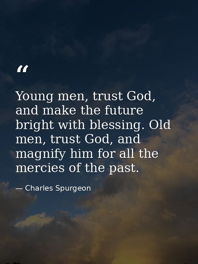 Young men, trust God, and make the future bright with blessing. Old men, trust God, and magnify him for all the mercies  — Charles Spurgeon