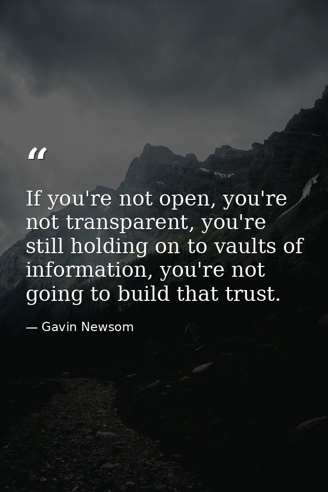 If you're not open, you're not transparent, you're still holding on to vaults of information, you're not going to build  — Gavin Newsom