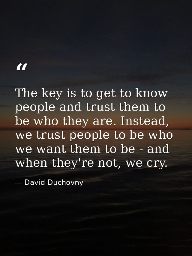 The key is to get to know people and trust them to be who they are. Instead, we trust people to be who we want them to b — David Duchovny