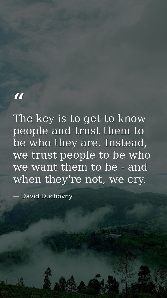 The key is to get to know people and trust them to be who they are. Instead, we trust people to be who we want them to b — David Duchovny