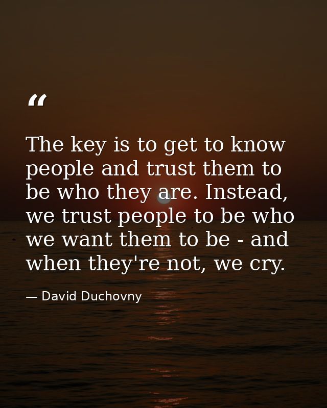 The key is to get to know people and trust them to be who they are. Instead, we trust people to be who we want them to b — David Duchovny