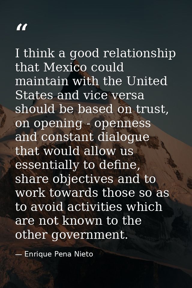 I think a good relationship that Mexico could maintain with the United States and vice versa should be based on trust, o — Enrique Pena Nieto