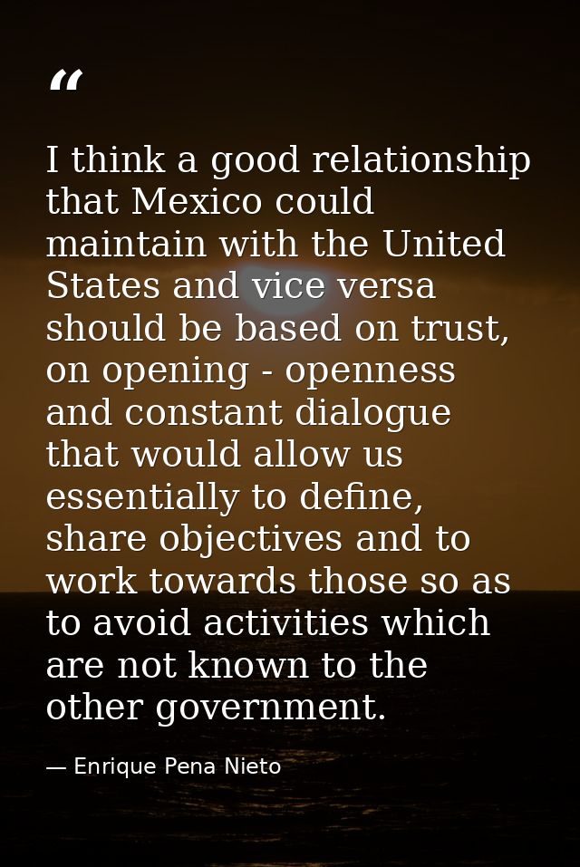 I think a good relationship that Mexico could maintain with the United States and vice versa should be based on trust, o — Enrique Pena Nieto