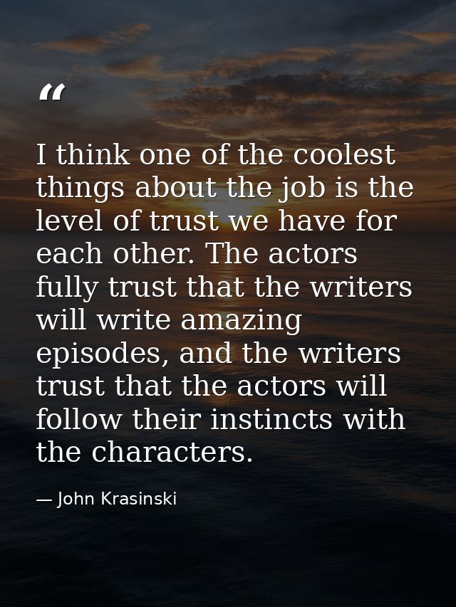 I think one of the coolest things about the job is the level of trust we have for each other. The actors fully trust tha — John Krasinski