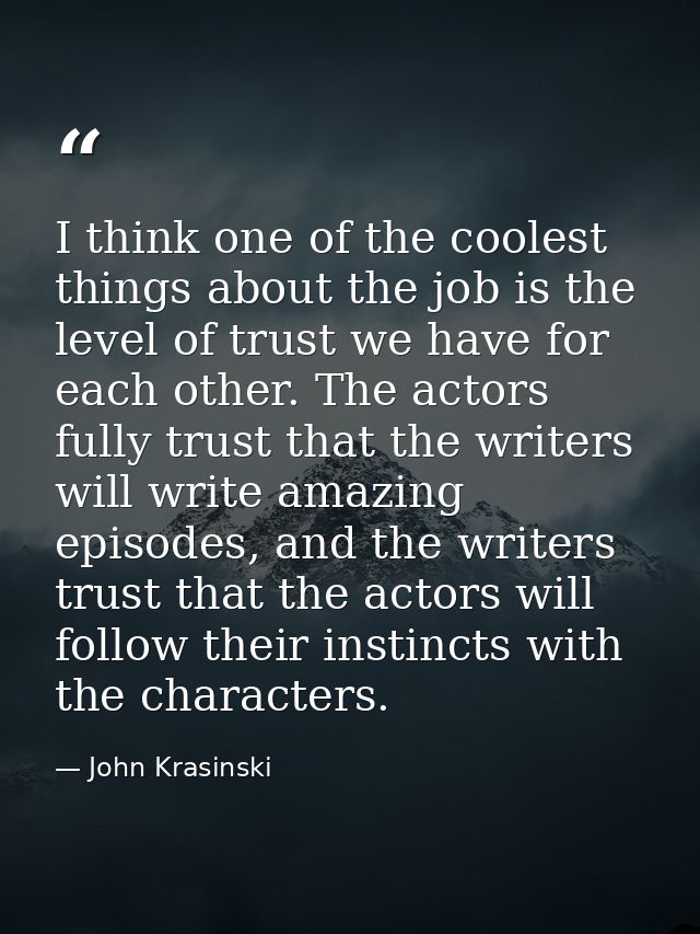 I think one of the coolest things about the job is the level of trust we have for each other. The actors fully trust tha — John Krasinski