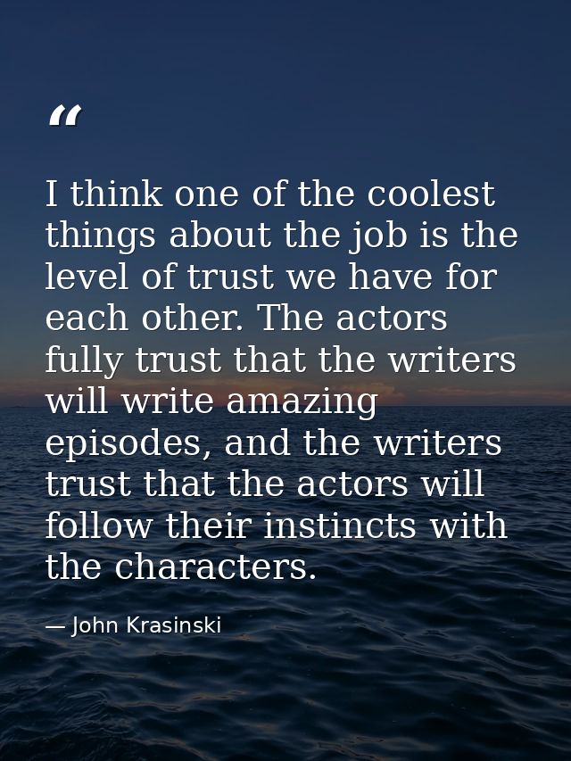 I think one of the coolest things about the job is the level of trust we have for each other. The actors fully trust tha — John Krasinski
