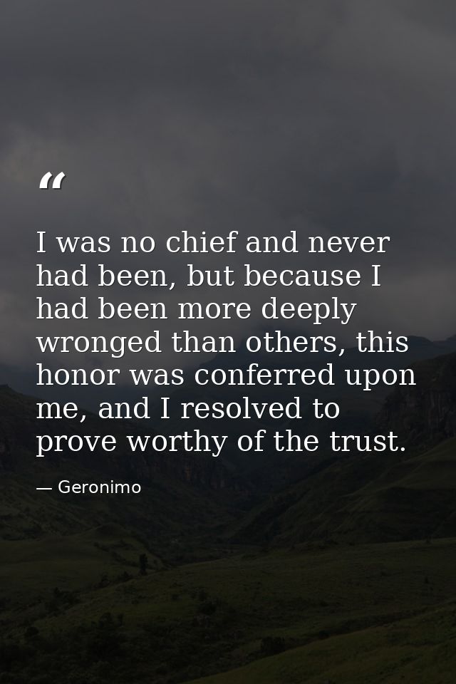 I was no chief and never had been, but because I had been more deeply wronged than others, this honor was conferred upon — Geronimo