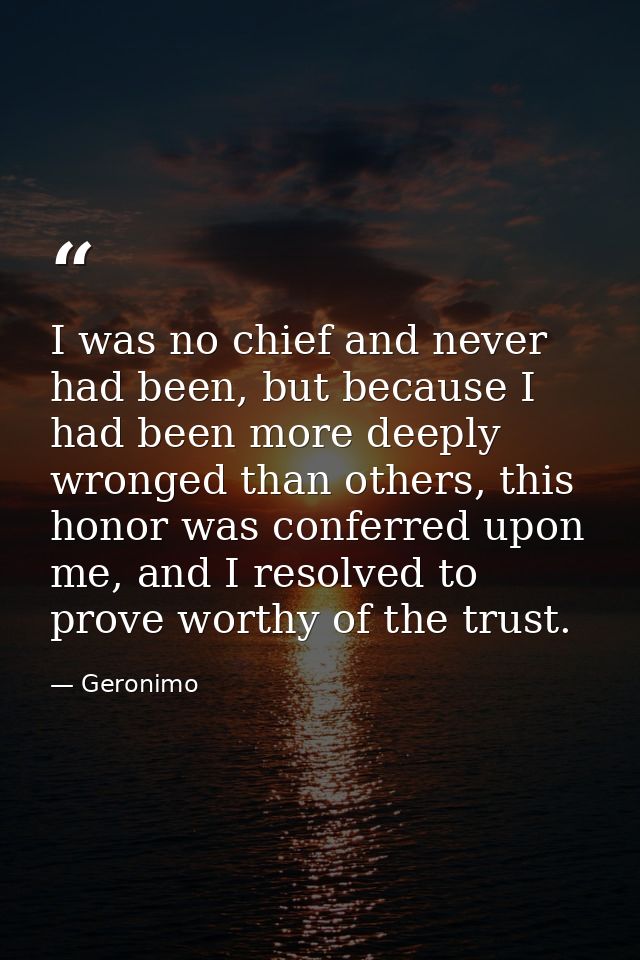 I was no chief and never had been, but because I had been more deeply wronged than others, this honor was conferred upon — Geronimo