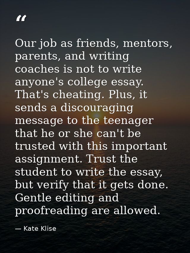 Our job as friends, mentors, parents, and writing coaches is not to write anyone's college essay. That's cheating. Plus, — Kate Klise