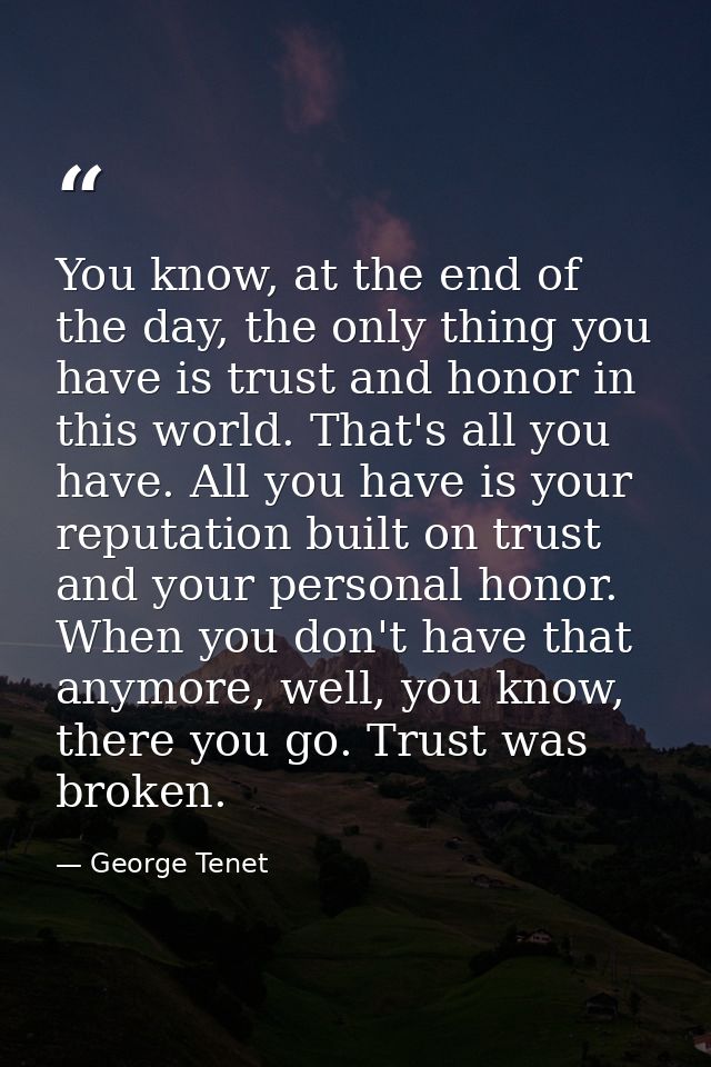 You know, at the end of the day, the only thing you have is trust and honor in this world. That's all you have. All you  — George Tenet