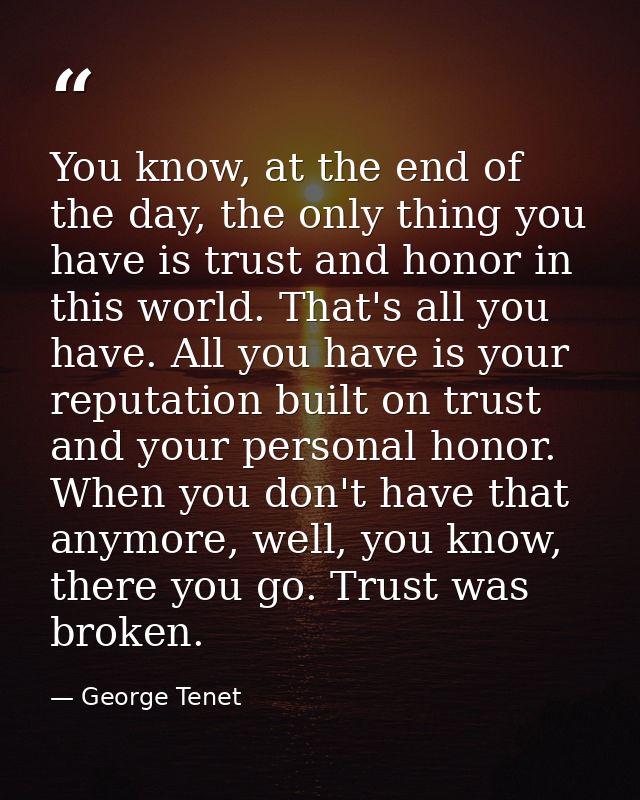 You know, at the end of the day, the only thing you have is trust and honor in this world. That's all you have. All you  — George Tenet