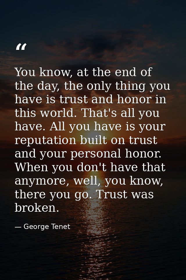 You know, at the end of the day, the only thing you have is trust and honor in this world. That's all you have. All you  — George Tenet