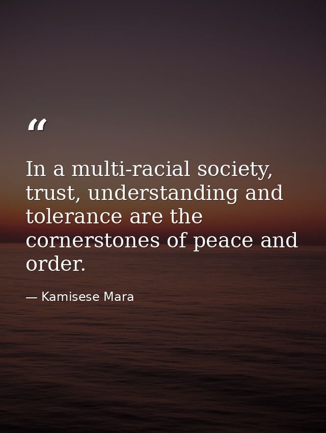 In a multi-racial society, trust, understanding and tolerance are the cornerstones of peace and order. — Kamisese Mara