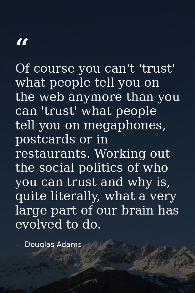 Of course you can't 'trust' what people tell you on the web anymore than you can 'trust' what people tell you on megapho — Douglas Adams