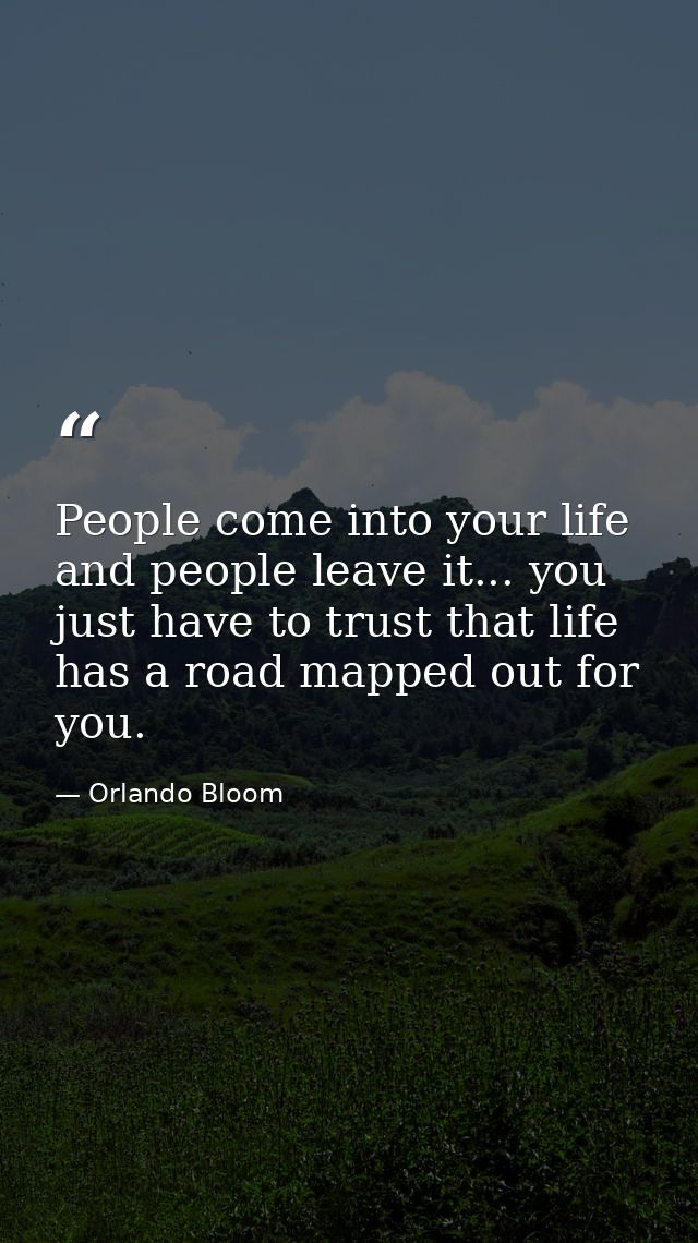 People come into your life and people leave it... you just have to trust that life has a road mapped out for you. — Orlando Bloom