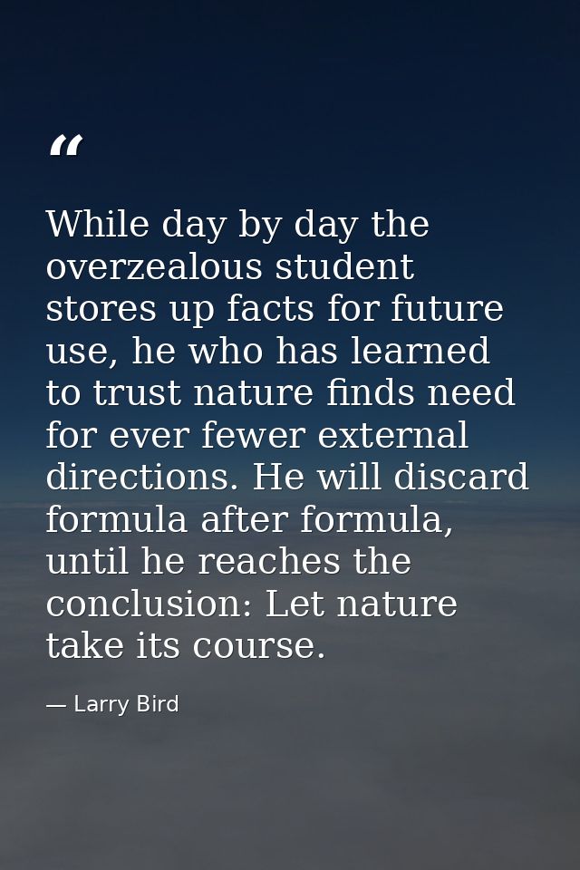 While day by day the overzealous student stores up facts for future use, he who has learned to trust nature finds need f — Larry Bird