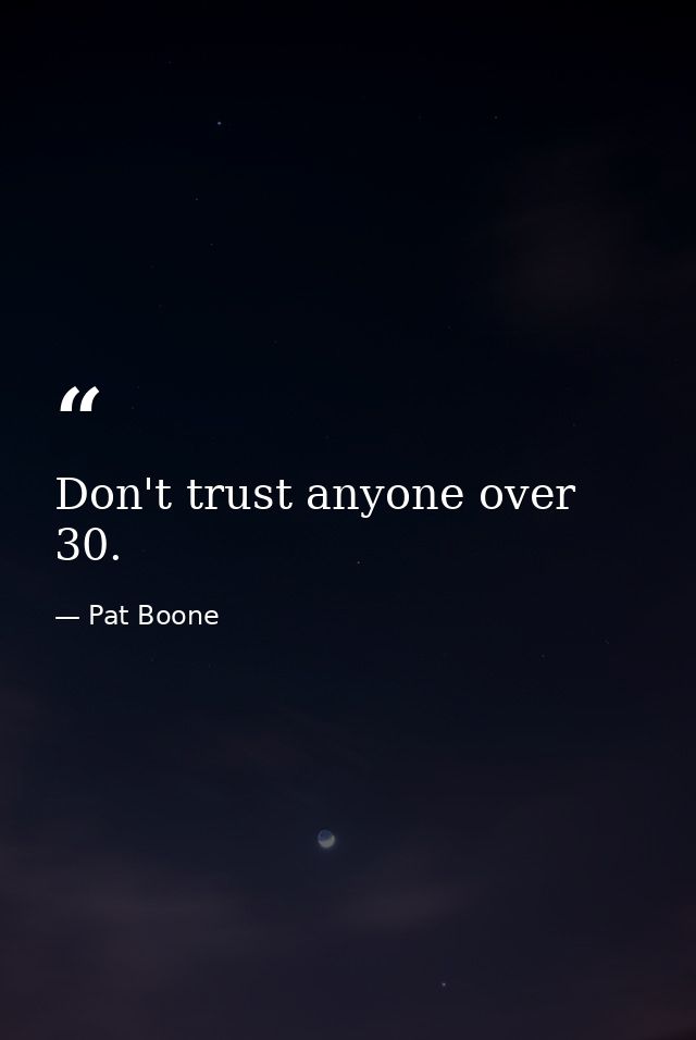 Don't trust anyone over 30. — Pat Boone