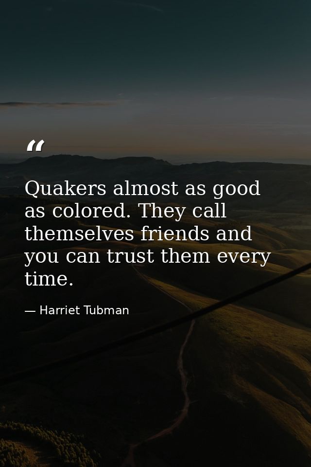 Quakers almost as good as colored. They call themselves friends and you can trust them every time. — Harriet Tubman