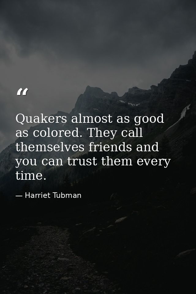 Quakers almost as good as colored. They call themselves friends and you can trust them every time. — Harriet Tubman