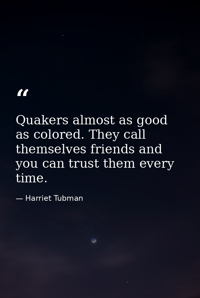 Quakers almost as good as colored. They call themselves friends and you can trust them every time. — Harriet Tubman