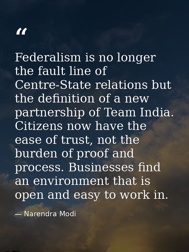Federalism is no longer the fault line of Centre-State relations but the definition of a new partnership of Team India.  — Narendra Modi
