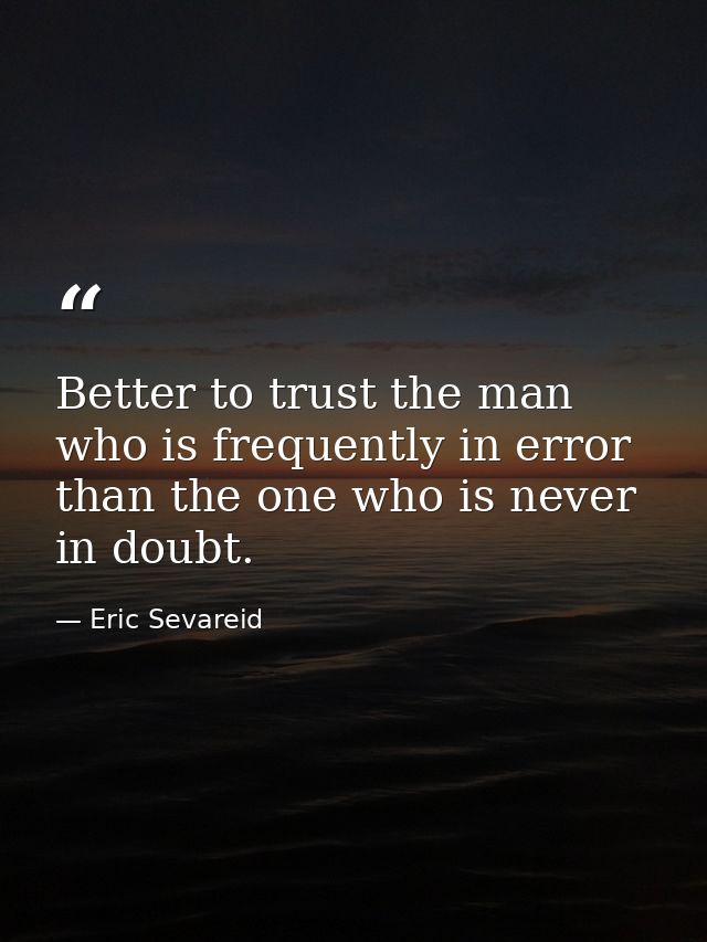 Better to trust the man who is frequently in error than the one who is never in doubt. — Eric Sevareid