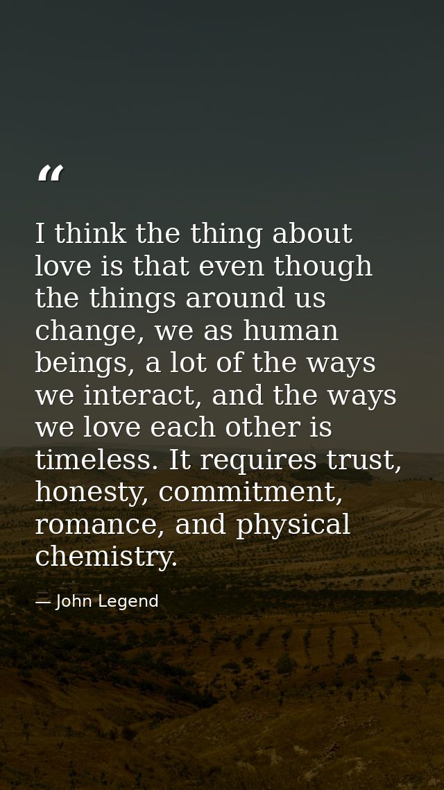 I think the thing about love is that even though the things around us change, we as human beings, a lot of the ways we i — John Legend