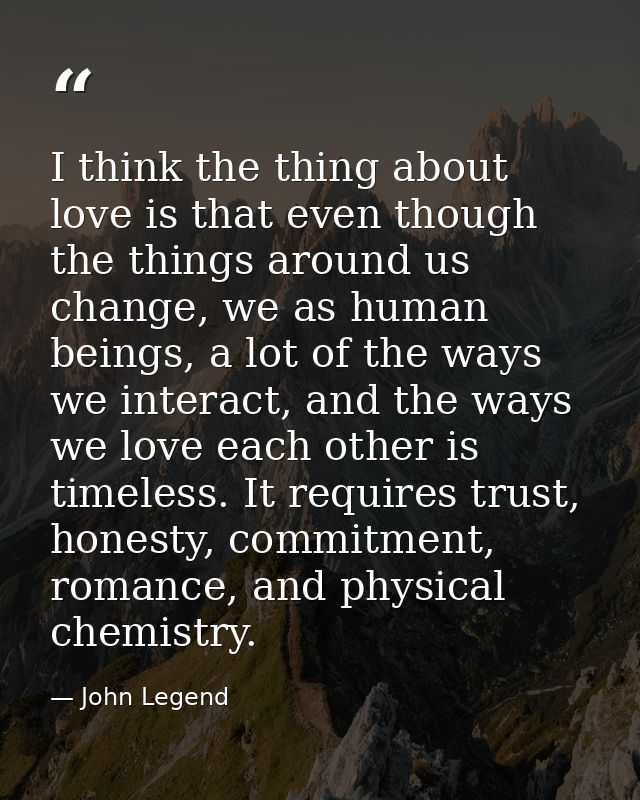 I think the thing about love is that even though the things around us change, we as human beings, a lot of the ways we i — John Legend