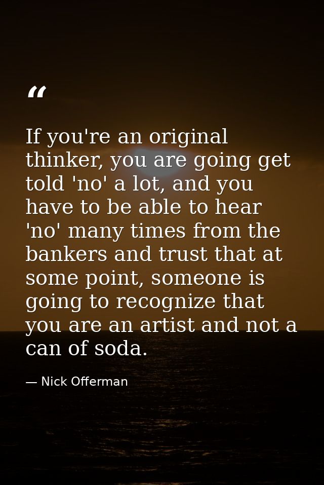 If you're an original thinker, you are going get told 'no' a lot, and you have to be able to hear 'no' many times from t — Nick Offerman