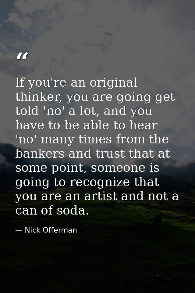 If you're an original thinker, you are going get told 'no' a lot, and you have to be able to hear 'no' many times from t — Nick Offerman