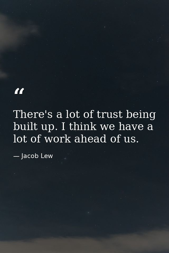 There's a lot of trust being built up. I think we have a lot of work ahead of us. — Jacob Lew