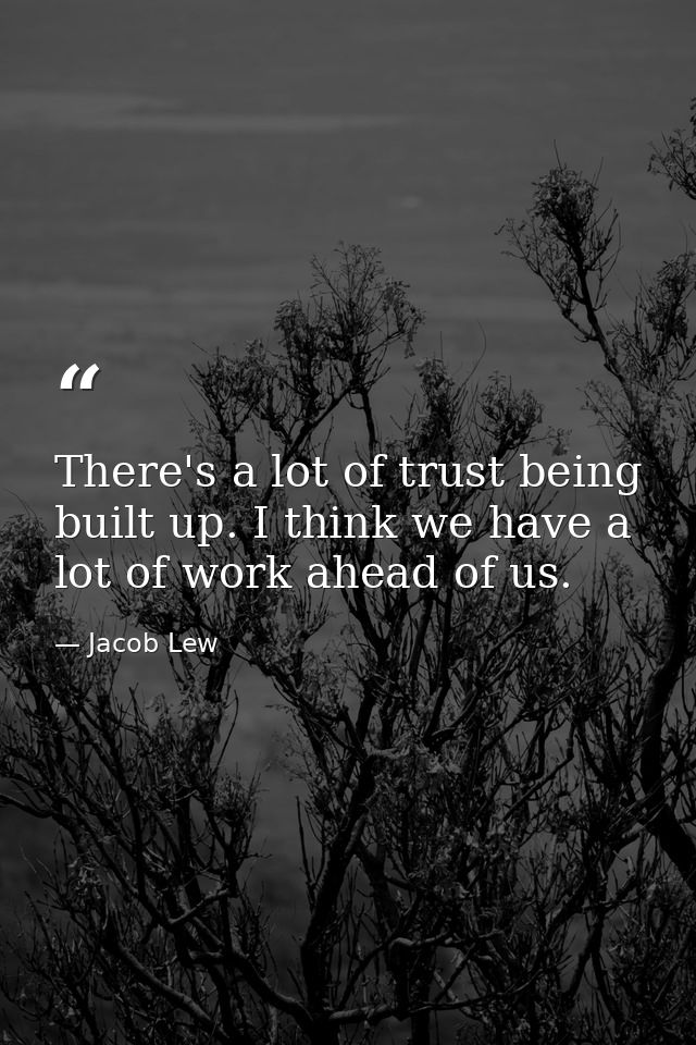 There's a lot of trust being built up. I think we have a lot of work ahead of us. — Jacob Lew