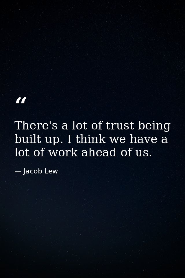 There's a lot of trust being built up. I think we have a lot of work ahead of us. — Jacob Lew