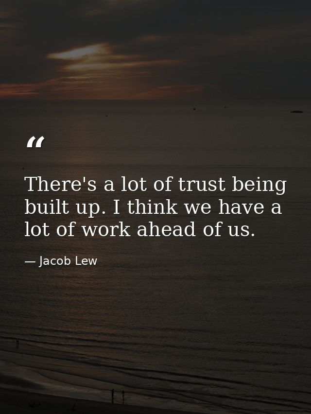 There's a lot of trust being built up. I think we have a lot of work ahead of us. — Jacob Lew
