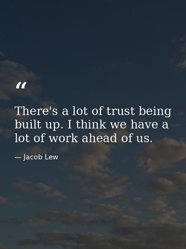 There's a lot of trust being built up. I think we have a lot of work ahead of us. — Jacob Lew