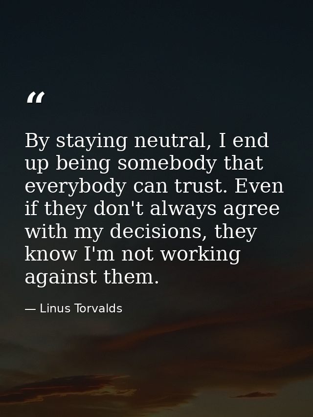 By staying neutral, I end up being somebody that everybody can trust. Even if they don't always agree with my decisions, — Linus Torvalds