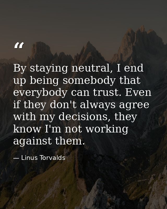 By staying neutral, I end up being somebody that everybody can trust. Even if they don't always agree with my decisions, — Linus Torvalds