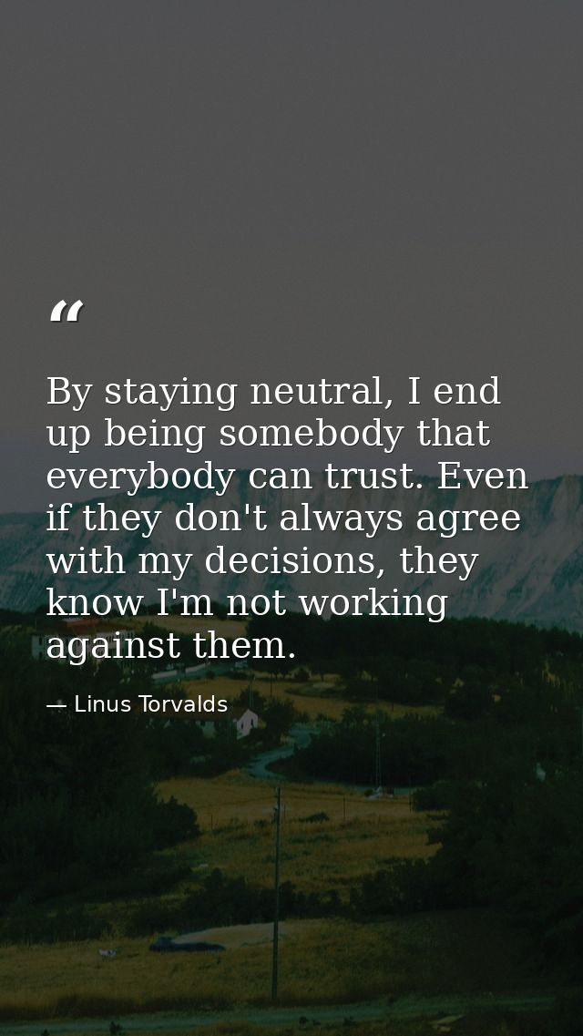 By staying neutral, I end up being somebody that everybody can trust. Even if they don't always agree with my decisions, — Linus Torvalds