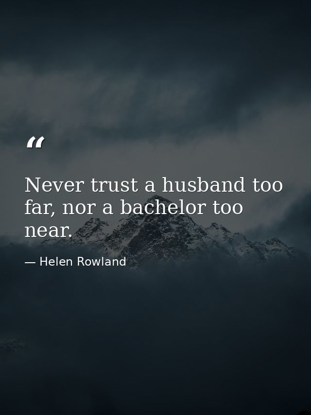 Never trust a husband too far, nor a bachelor too near. — Helen Rowland