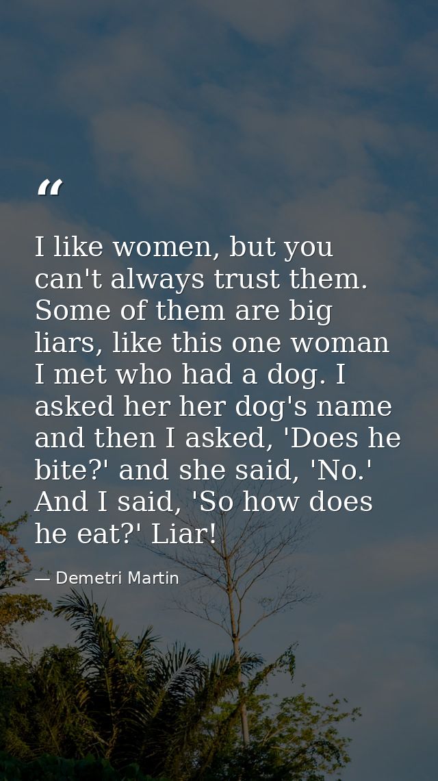 I like women, but you can't always trust them. Some of them are big liars, like this one woman I met who had a dog. I as — Demetri Martin