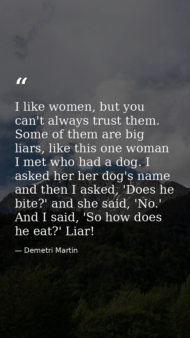 I like women, but you can't always trust them. Some of them are big liars, like this one woman I met who had a dog. I as — Demetri Martin