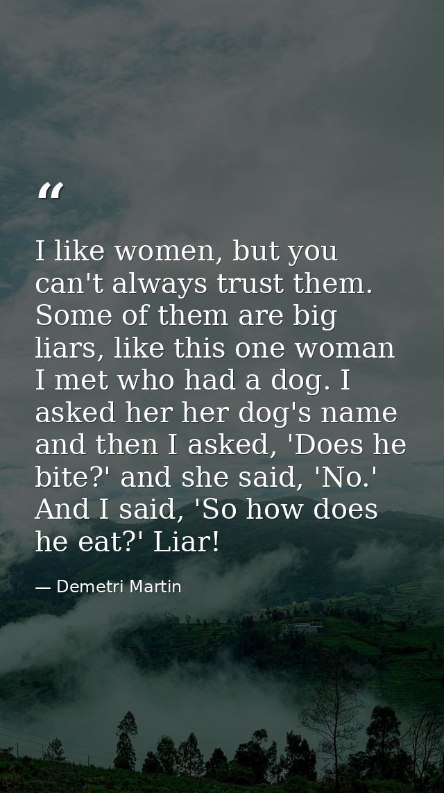 I like women, but you can't always trust them. Some of them are big liars, like this one woman I met who had a dog. I as — Demetri Martin