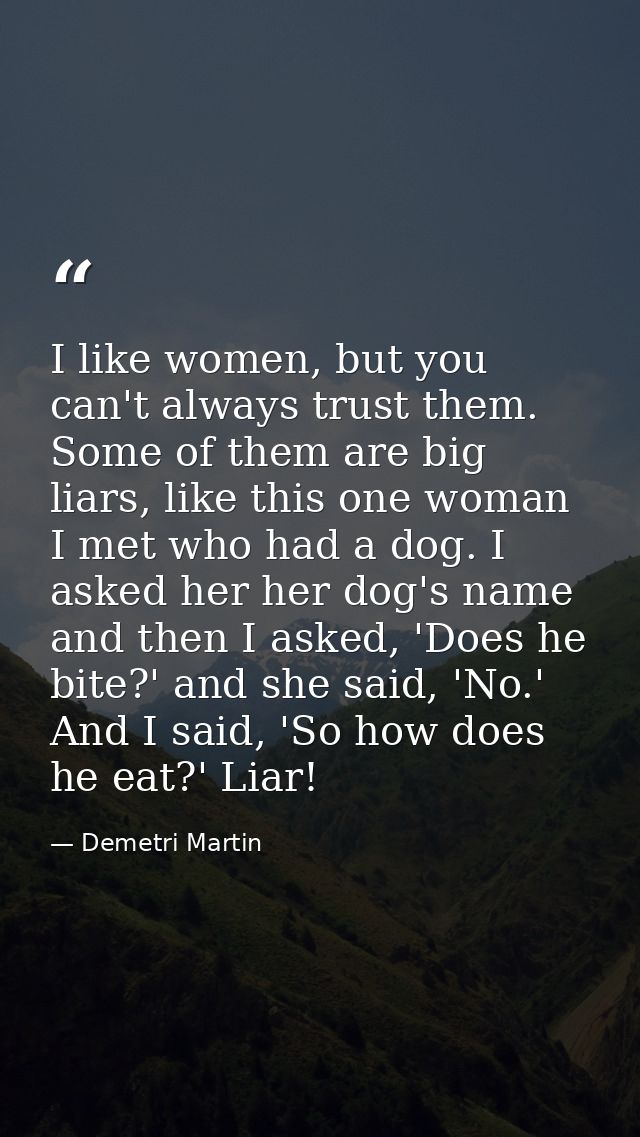 I like women, but you can't always trust them. Some of them are big liars, like this one woman I met who had a dog. I as — Demetri Martin