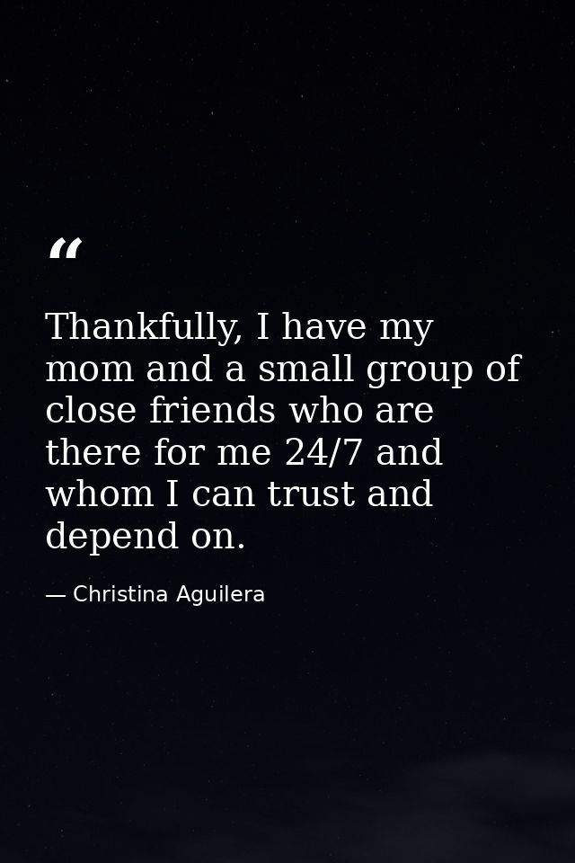 Thankfully, I have my mom and a small group of close friends who are there for me 24/7 and whom I can trust and depend o — Christina Aguilera