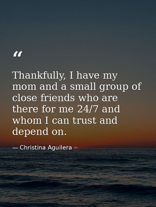Thankfully, I have my mom and a small group of close friends who are there for me 24/7 and whom I can trust and depend o — Christina Aguilera