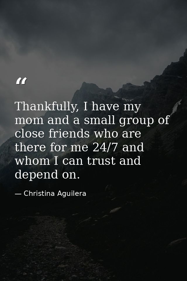 Thankfully, I have my mom and a small group of close friends who are there for me 24/7 and whom I can trust and depend o — Christina Aguilera