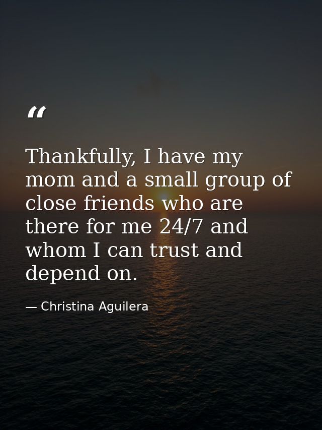 Thankfully, I have my mom and a small group of close friends who are there for me 24/7 and whom I can trust and depend o — Christina Aguilera