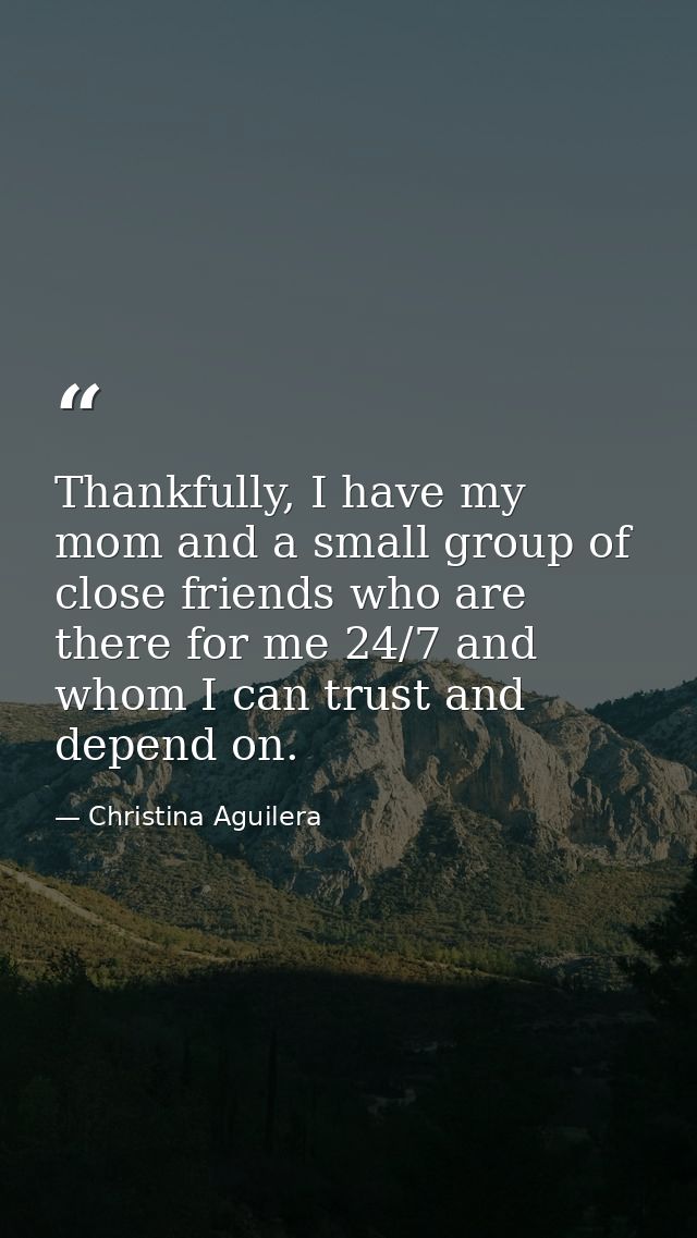 Thankfully, I have my mom and a small group of close friends who are there for me 24/7 and whom I can trust and depend o — Christina Aguilera