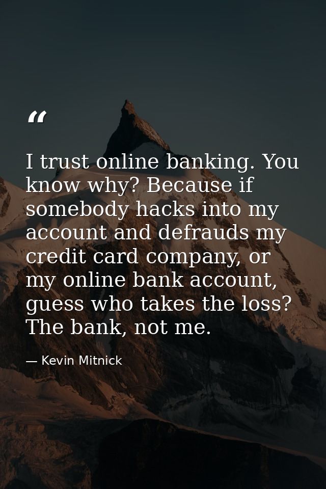 I trust online banking. You know why? Because if somebody hacks into my account and defrauds my credit card company, or  — Kevin Mitnick